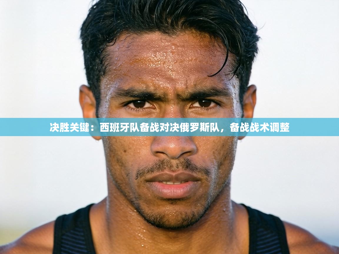 决胜关键：西班牙队备战对决俄罗斯队，备战战术调整