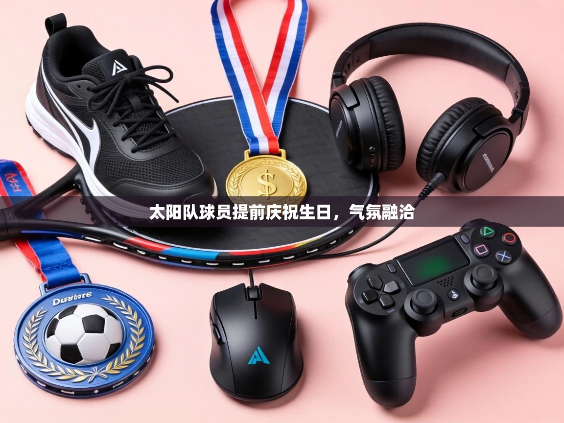 太阳队球员提前庆祝生日，气氛融洽
